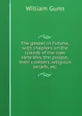 The gospel in Futuna; with chapters on the islands of the new Hebrides, the people, their customs, religious beliefs, etc - William Gunn