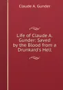 Life of Claude A. Gunder: Saved by the Blood from a Drunkard.s Hell - Claude A. Gunder