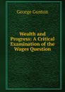 Wealth and Progress: A Critical Examination of the Wages Question - George Gunton