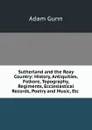 Sutherland and the Reay Country: History, Antiquities, Folkore, Topography, Regiments, Ecclesiastical Records, Poetry and Music, Etc . - Adam Gunn