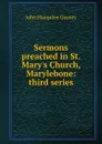 Sermons preached in St. Mary.s Church, Marylebone: third series - John Hampden Gurney