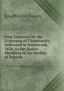 Four Lectures On the Evidences of Christianity: Delivered in Southwark, 1834, to the Junior Members of the Society of Friends - Gurney Joseph John