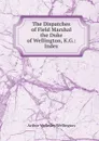 The Dispatches of Field Marshal the Duke of Wellington, K.G.: Index - Arthur Wellesley Wellington