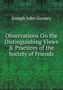 Observations On the Distinguishing Views . Practices of the Society of Friends - Gurney Joseph John
