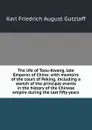 The life of Taou-Kwang, late Emperor of China: with memoirs of the court of Peking. Including a sketch of the principal events in the history of the Chinese empire during the last fifty years - Karl Friedrich August Gützlaff