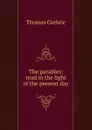 The parables: read in the light of the present day - Guthrie Thomas