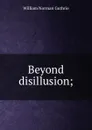 Beyond disillusion; - William Norman Guthrie