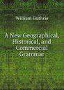 A New Geographical, Historical, and Commercial Grammar - William Guthrie