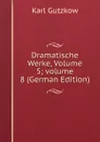 Dramatische Werke, Volume 5;.volume 8 (German Edition) - Gutzkow Karl