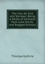 The City, Its Sins and Sorrows: Being a Series of Sermons from Luke Xix.41. and Ragged Schools - Guthrie Thomas