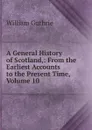 A General History of Scotland,: From the Earliest Accounts to the Present Time, Volume 10 - William Guthrie