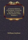 A General History of Scotland,: From the Earliest Accounts to the Present Time, Volume 4 - William Guthrie
