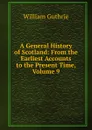 A General History of Scotland: From the Earliest Accounts to the Present Time, Volume 9 - William Guthrie