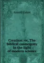Creation; or, The biblical cosmogony in the light of modern science - Arnold Guyot