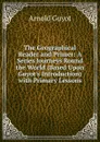 The Geographical Reader and Primer: A Series Journeys Round the World (Based Upon Guyot.s Introduction) with Primary Lessons - Arnold Guyot