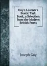 Guy.s Learner.s Poetic Task Book, a Selection from the Modern British Poets - Joseph Guy