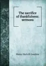 The sacrifice of thankfulness: sermons - Gwatkin Henry Melvill