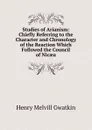 Studies of Arianism: Chiefly Referring to the Character and Chronology of the Reaction Which Followed the Council of Nicaea - Gwatkin Henry Melvill