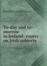To-day and to-morrow in Ireland: essays on Irish subjects - Gwynn Stephen Lucius