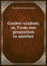 Garden wisdom; or, From one generation to another - Gwynn Stephen Lucius
