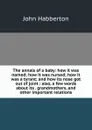 The annals of a baby: how it was named; how it was nursed; how it was a tyrant; and how its nose got out of joint : also, a few words about its . grandmothers, and other important relations - Habberton John