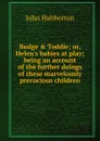 Budge . Toddie; or, Helen.s babies at play; being an account of the further doings of these marvelously precocious children - Habberton John