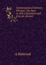 Conversational German Phrases: Or, How to Ask a Question and Give an Answer - A Habersak