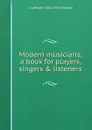 Modern musicians; a book for players, singers . listeners - J Cuthbert 1861-1914 Hadden