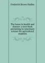 The horse in health and disease: a text-book pertaining to veterinary science for agricultural students - Frederick Brown Hadley