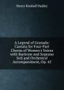 A Legend of Granada: Cantata for Four-Part Chorus of Women.s Voices with Baritone and Soprano Soli and Orchestral Accompaniment, Op. 45 - Henry Kimball Hadley