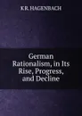 German Rationalism, in Its Rise, Progress, and Decline - K R. HAGENBACH