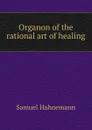 Organon of the rational art of healing - Samuel Hahnemann