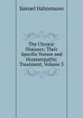 The Chronic Diseases; Their Specific Nature and Homoeopathic Treatment, Volume 3 - Samuel Hahnemann
