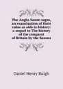 The Anglo-Saxon sagas, an examination of their value as aids to history: a sequel to The history of the conquest of Britain by the Saxons - Daniel Henry Haigh