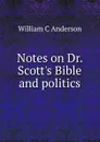 Notes on Dr. Scott.s Bible and politics - William C Anderson