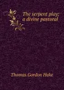 The serpent play; a divine pastoral - Thomas Gordon Hake