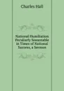 National Humiliation Peculiarly Seasonable in Times of National Success, a Sermon - Charles Hall