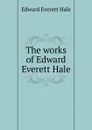The works of Edward Everett Hale - Edward Everett Hale