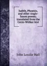 Judith, Phoenix, and other Anglo-Saxon poems; translated from the Grein-Wulker text - John Lesslie Hall