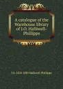 A catalogue of the Warehouse library of J.O. Halliwell-Phillipps - J. O. Halliwell-Phillipps