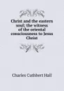 Christ and the eastern soul; the witness of the oriental consciousness to Jesus Christ - Charles Cuthbert Hall