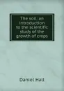 The soil: an introduction to the scientific study of the growth of crops - Daniel Hall