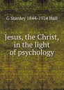 Jesus, the Christ, in the light of psychology - G Stanley 1844-1924 Hall