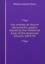 Fac-similes of church documents; papers issued by the Historical Club of the American Church, 1874-79 - Perry William Stevens