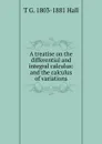 A treatise on the differential and integral calculus: and the calculus of variations - T G. 1803-1881 Hall