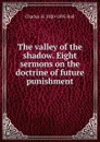 The valley of the shadow. Eight sermons on the doctrine of future punishment - Charles H. 1820-1895 Hall