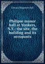 Philipse manor hall at Yonkers, N.Y.; the site, the building and its occupants - Edward Hagaman Hall