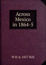 Across Mexico in 1864-5 - W H. b. 1837 Hall