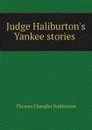Judge Haliburton.s Yankee stories . - Haliburton Thomas Chandler