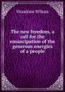 The new freedom, a call for the emancipation of the generous energies of a people - Woodrow Wilson